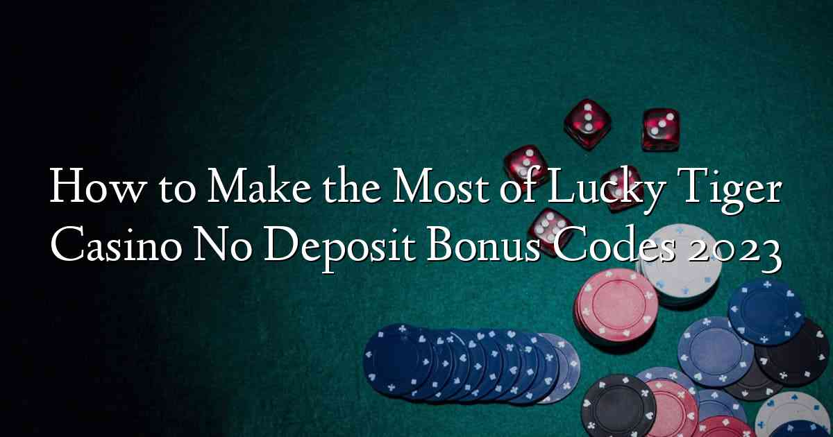 How to Make the Most of Lucky Tiger Casino No Deposit Bonus Codes 2023